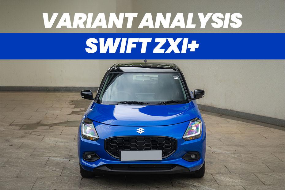 2024 Maruti Swift Zxi+ Variant Analysis: Should You Go All Out For The Top Variant?
