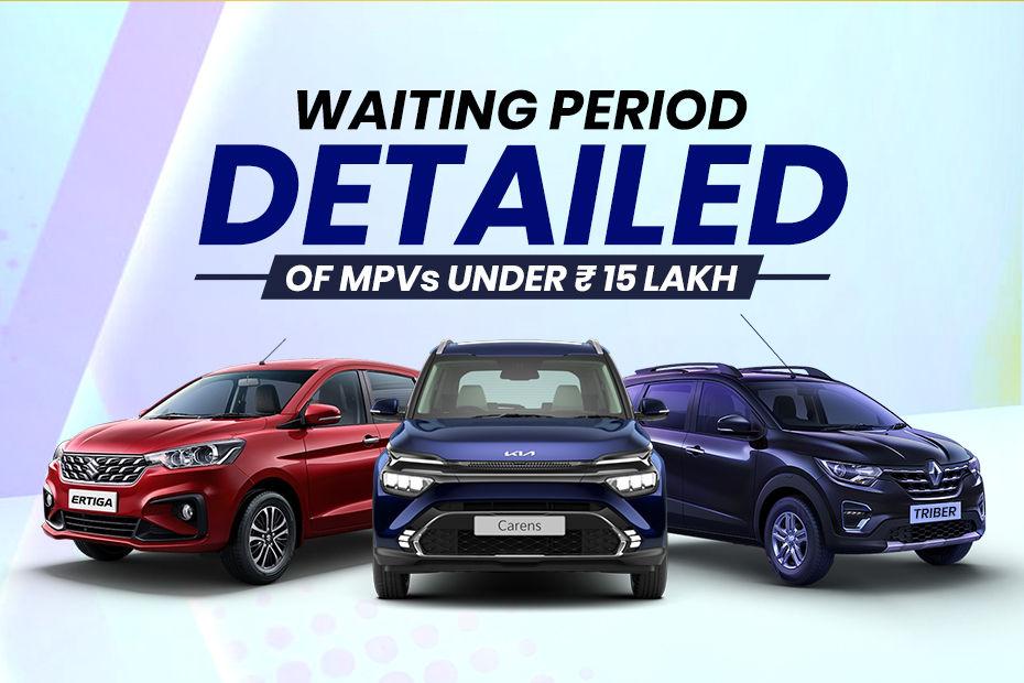 Buying An MPV Under Rs 15 Lakh This June? You May Have To Wait Up To 5 Months